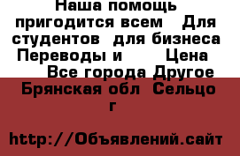 Наша помощь пригодится всем.. Для студентов  для бизнеса. Переводы и ... › Цена ­ 200 - Все города Другое . Брянская обл.,Сельцо г.